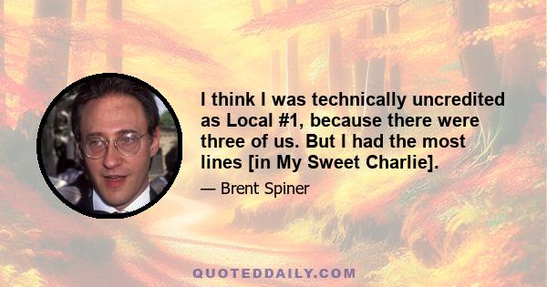 I think I was technically uncredited as Local #1, because there were three of us. But I had the most lines [in My Sweet Charlie].
