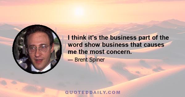 I think it's the business part of the word show business that causes me the most concern.