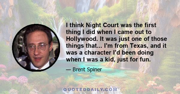 I think Night Court was the first thing I did when I came out to Hollywood. It was just one of those things that... I'm from Texas, and it was a character I'd been doing when I was a kid, just for fun.