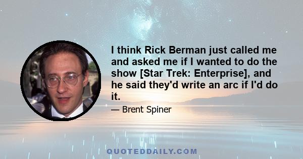 I think Rick Berman just called me and asked me if I wanted to do the show [Star Trek: Enterprise], and he said they'd write an arc if I'd do it.