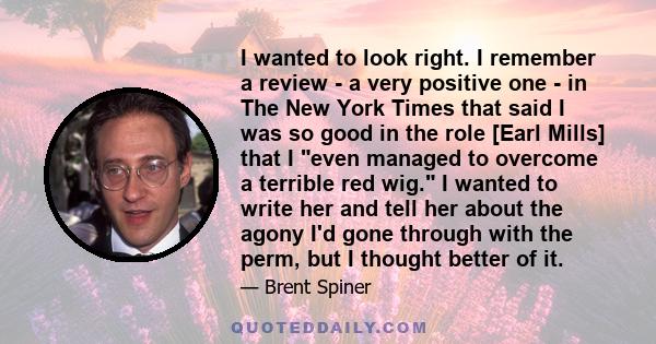 I wanted to look right. I remember a review - a very positive one - in The New York Times that said I was so good in the role [Earl Mills] that I even managed to overcome a terrible red wig. I wanted to write her and