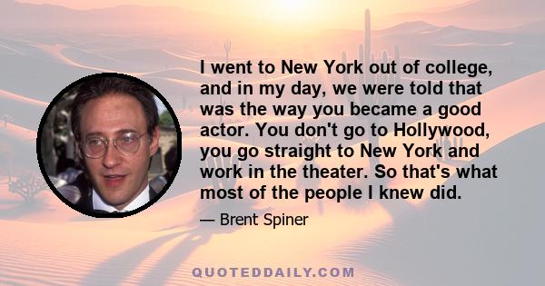 I went to New York out of college, and in my day, we were told that was the way you became a good actor. You don't go to Hollywood, you go straight to New York and work in the theater. So that's what most of the people