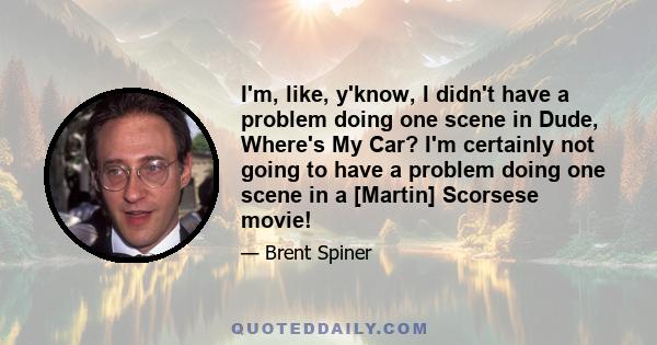 I'm, like, y'know, I didn't have a problem doing one scene in Dude, Where's My Car? I'm certainly not going to have a problem doing one scene in a [Martin] Scorsese movie!