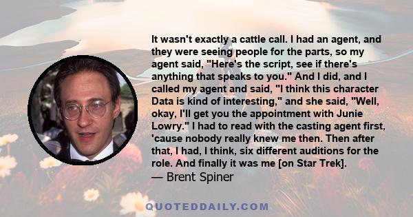 It wasn't exactly a cattle call. I had an agent, and they were seeing people for the parts, so my agent said, Here's the script, see if there's anything that speaks to you. And I did, and I called my agent and said, I