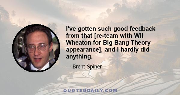 I've gotten such good feedback from that [re-team with Wil Wheaton for Big Bang Theory appearance], and I hardly did anything.