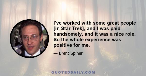 I've worked with some great people [in Star Trek], and I was paid handsomely, and it was a nice role. So the whole experience was positive for me.