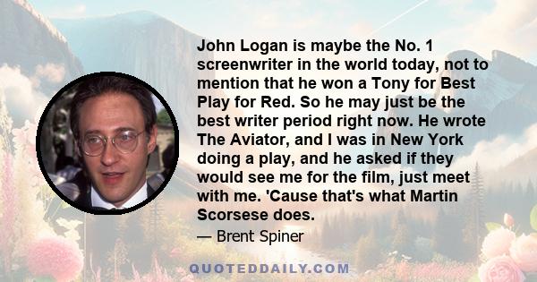 John Logan is maybe the No. 1 screenwriter in the world today, not to mention that he won a Tony for Best Play for Red. So he may just be the best writer period right now. He wrote The Aviator, and I was in New York