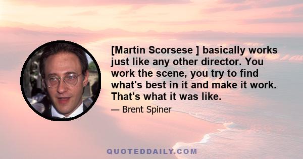 [Martin Scorsese ] basically works just like any other director. You work the scene, you try to find what's best in it and make it work. That's what it was like.