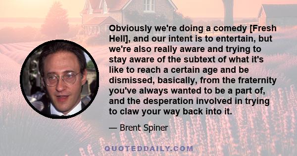 Obviously we're doing a comedy [Fresh Hell], and our intent is to entertain, but we're also really aware and trying to stay aware of the subtext of what it's like to reach a certain age and be dismissed, basically, from 