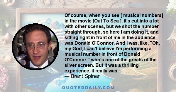 Of course, when you see [ musical numbers] in the movie [Out To Sea ], it's cut into a lot with other scenes, but we shot the number straight through, so here I am doing it, and sitting right in front of me in the