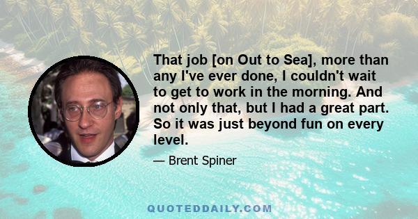 That job [on Out to Sea], more than any I've ever done, I couldn't wait to get to work in the morning. And not only that, but I had a great part. So it was just beyond fun on every level.