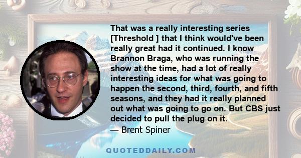 That was a really interesting series [Threshold ] that I think would've been really great had it continued. I know Brannon Braga, who was running the show at the time, had a lot of really interesting ideas for what was