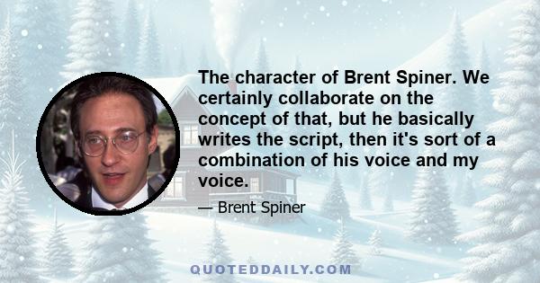 The character of Brent Spiner. We certainly collaborate on the concept of that, but he basically writes the script, then it's sort of a combination of his voice and my voice.