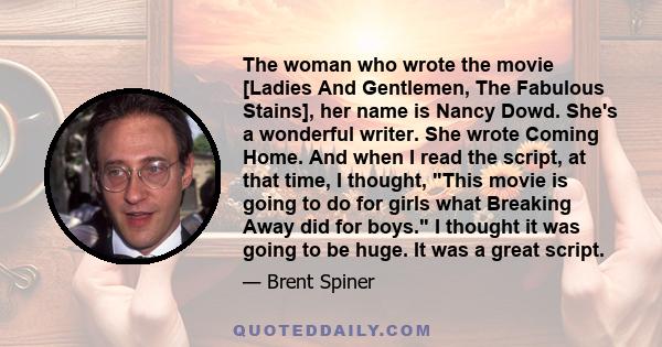 The woman who wrote the movie [Ladies And Gentlemen, The Fabulous Stains], her name is Nancy Dowd. She's a wonderful writer. She wrote Coming Home. And when I read the script, at that time, I thought, This movie is