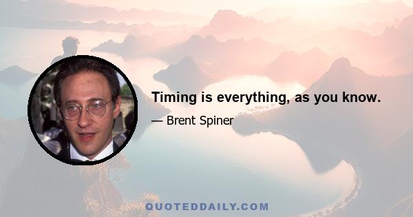 Timing is everything, as you know.