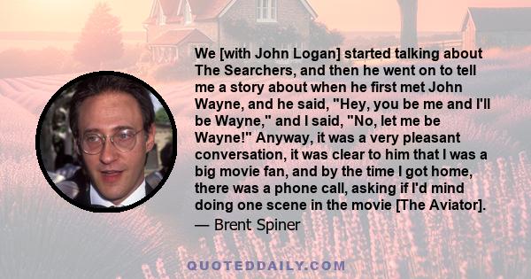 We [with John Logan] started talking about The Searchers, and then he went on to tell me a story about when he first met John Wayne, and he said, Hey, you be me and I'll be Wayne, and I said, No, let me be Wayne!