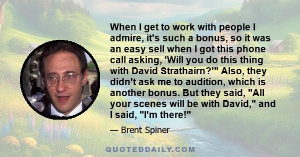 When I get to work with people I admire, it's such a bonus, so it was an easy sell when I got this phone call asking, 'Will you do this thing with David Strathairn?' Also, they didn't ask me to audition, which is