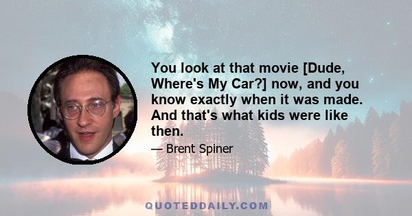 You look at that movie [Dude, Where's My Car?] now, and you know exactly when it was made. And that's what kids were like then.