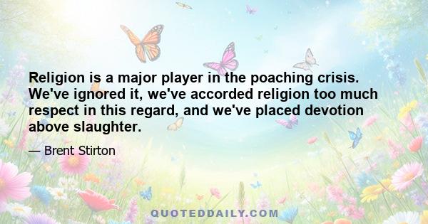 Religion is a major player in the poaching crisis. We've ignored it, we've accorded religion too much respect in this regard, and we've placed devotion above slaughter.