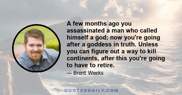 A few months ago you assassinated a man who called himself a god; now you're going after a goddess in truth. Unless you can figure out a way to kill continents, after this you're going to have to retire.