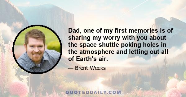 Dad, one of my first memories is of sharing my worry with you about the space shuttle poking holes in the atmosphere and letting out all of Earth's air.