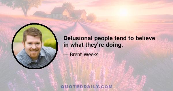 Delusional people tend to believe in what they're doing.