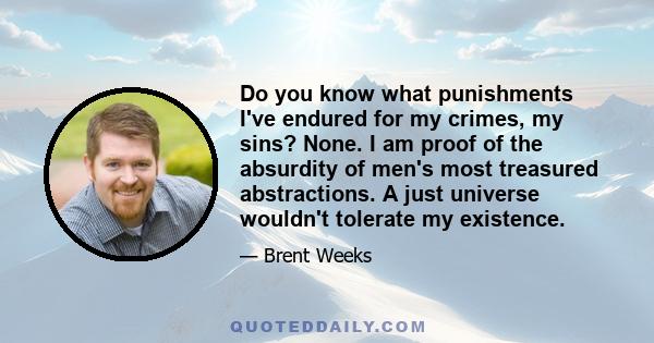 Do you know what punishments I've endured for my crimes, my sins? None. I am proof of the absurdity of men's most treasured abstractions. A just universe wouldn't tolerate my existence.