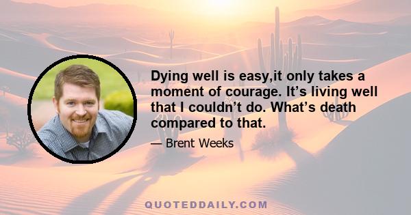 Dying well is easy,it only takes a moment of courage. It’s living well that I couldn’t do. What’s death compared to that.