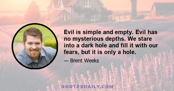 Evil is simple and empty. Evil has no mysterious depths. We stare into a dark hole and fill it with our fears, but it is only a hole.