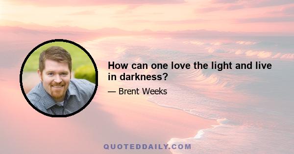 How can one love the light and live in darkness?