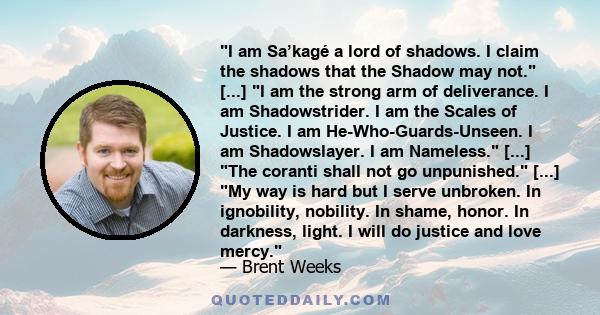 I am Sa’kagé a lord of shadows. I claim the shadows that the Shadow may not. [...] I am the strong arm of deliverance. I am Shadowstrider. I am the Scales of Justice. I am He-Who-Guards-Unseen. I am Shadowslayer. I am