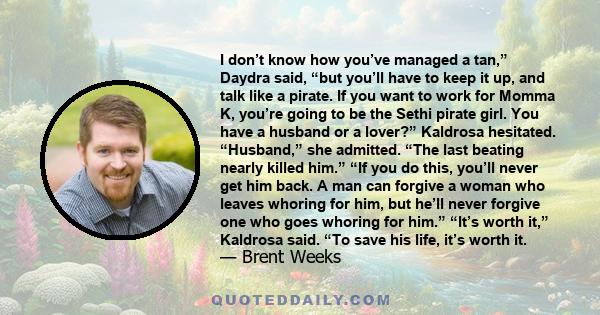 I don’t know how you’ve managed a tan,” Daydra said, “but you’ll have to keep it up, and talk like a pirate. If you want to work for Momma K, you’re going to be the Sethi pirate girl. You have a husband or a lover?”