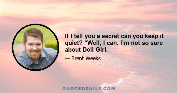 If I tell you a secret can you keep it quiet? “Well, I can. I’m not so sure about Doll Girl.