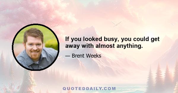 If you looked busy, you could get away with almost anything.