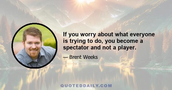 If you worry about what everyone is trying to do, you become a spectator and not a player.