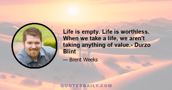 Life is empty. Life is worthless. When we take a life, we aren't taking anything of value.- Durzo Blint