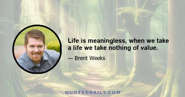 Life is meaningless, when we take a life we take nothing of value.