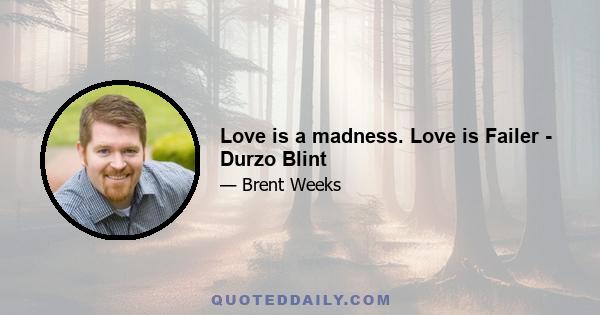 Love is a madness. Love is Failer - Durzo Blint