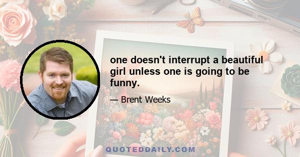 one doesn't interrupt a beautiful girl unless one is going to be funny.