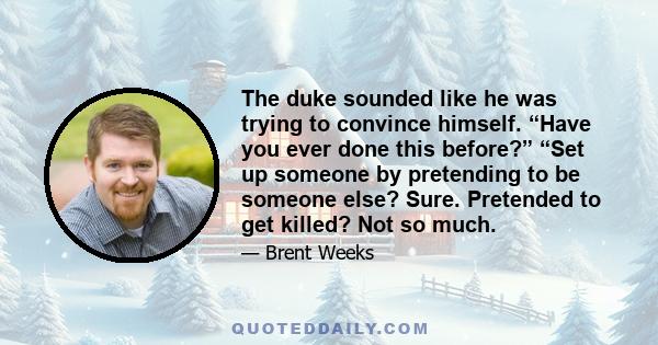 The duke sounded like he was trying to convince himself. “Have you ever done this before?” “Set up someone by pretending to be someone else? Sure. Pretended to get killed? Not so much.