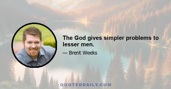 The God gives simpler problems to lesser men.