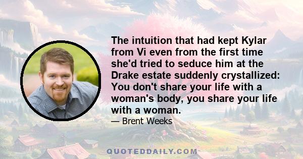 The intuition that had kept Kylar from Vi even from the first time she'd tried to seduce him at the Drake estate suddenly crystallized: You don't share your life with a woman's body, you share your life with a woman.