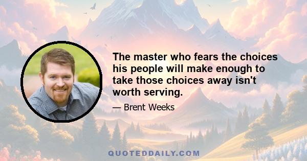 The master who fears the choices his people will make enough to take those choices away isn't worth serving.