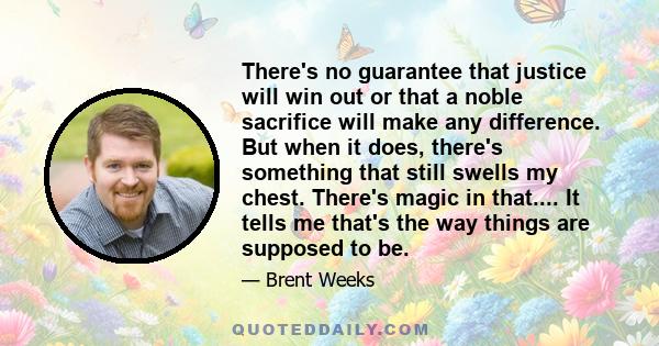 There's no guarantee that justice will win out or that a noble sacrifice will make any difference. But when it does, there's something that still swells my chest. There's magic in that.... It tells me that's the way