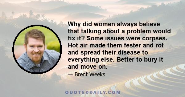 Why did women always believe that talking about a problem would fix it? Some issues were corpses. Hot air made them fester and rot and spread their disease to everything else. Better to bury it and move on.