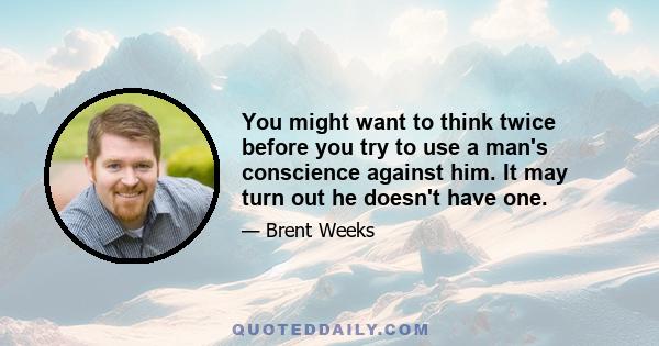 You might want to think twice before you try to use a man's conscience against him. It may turn out he doesn't have one.