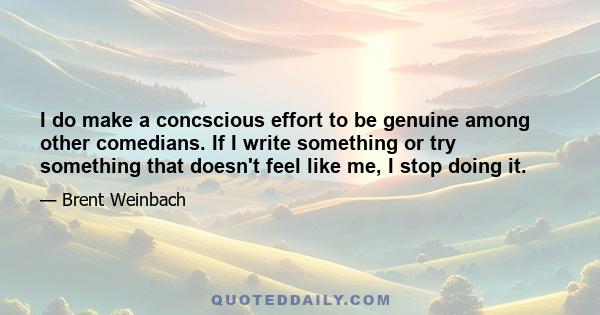 I do make a concscious effort to be genuine among other comedians. If I write something or try something that doesn't feel like me, I stop doing it.