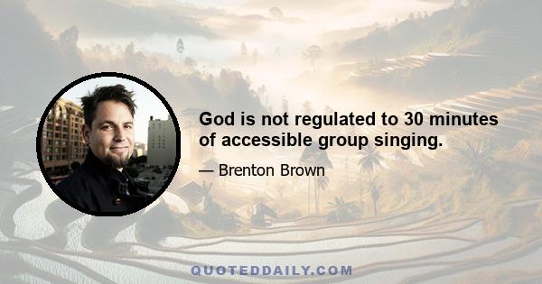 God is not regulated to 30 minutes of accessible group singing.