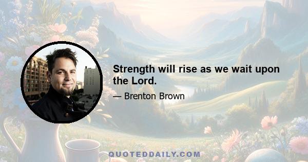 Strength will rise as we wait upon the Lord.