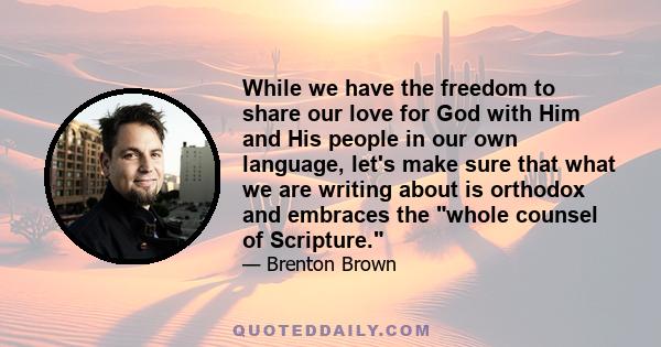 While we have the freedom to share our love for God with Him and His people in our own language, let's make sure that what we are writing about is orthodox and embraces the whole counsel of Scripture.